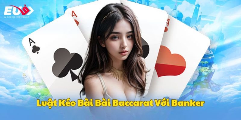 Luật Kéo Bài Baccarat chi tiết đối với phía Banker