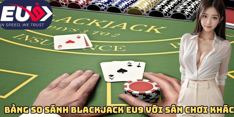 Bảng so sánh khác biệt xì dách Eu9 với sân chơi khác